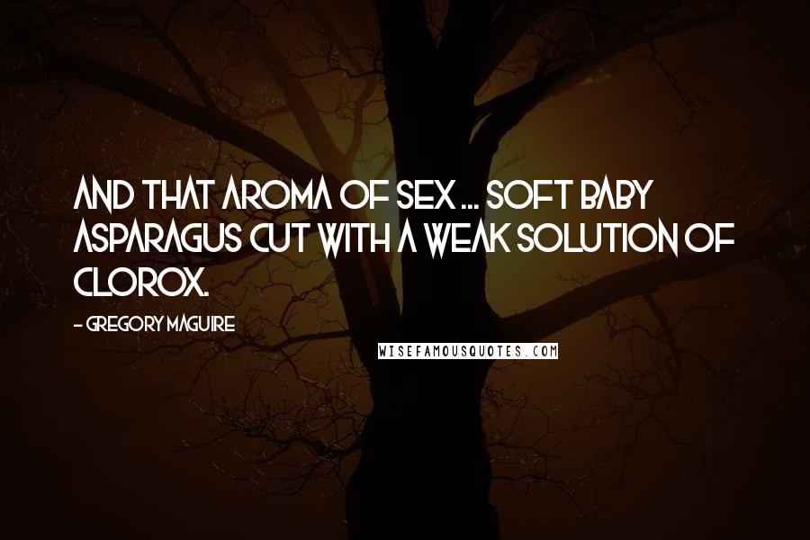 Gregory Maguire Quotes: And that aroma of sex ... soft baby asparagus cut with a weak solution of Clorox.