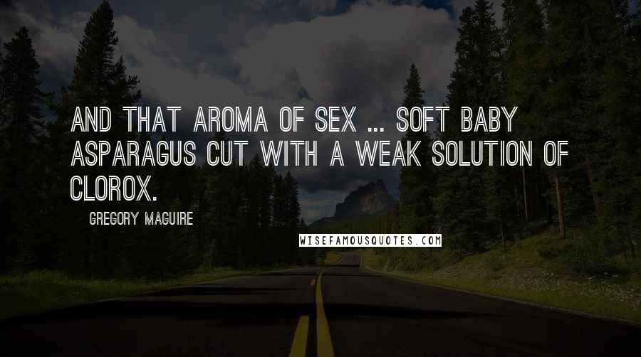 Gregory Maguire Quotes: And that aroma of sex ... soft baby asparagus cut with a weak solution of Clorox.