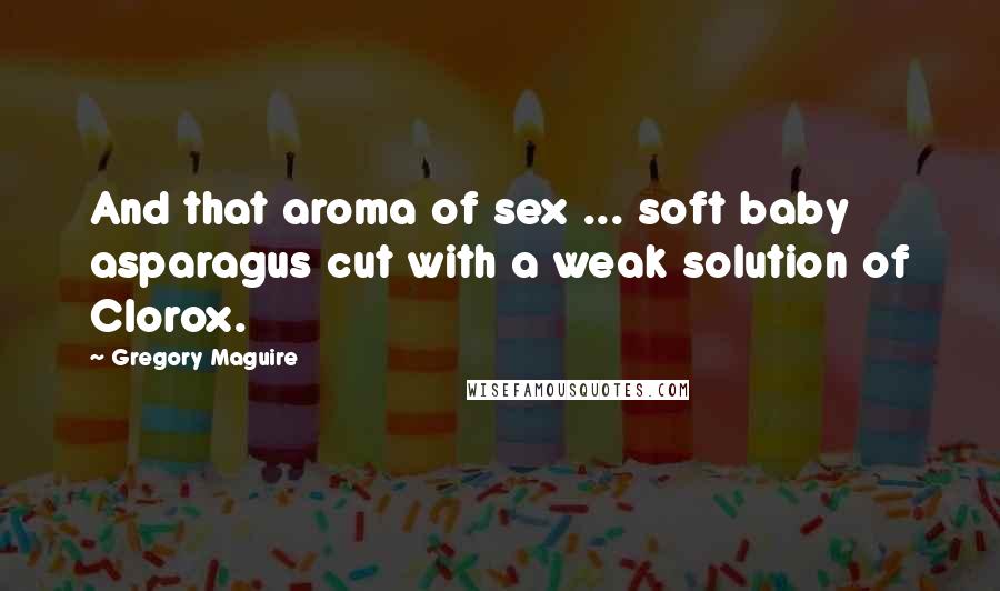 Gregory Maguire Quotes: And that aroma of sex ... soft baby asparagus cut with a weak solution of Clorox.