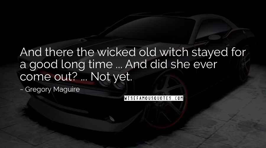 Gregory Maguire Quotes: And there the wicked old witch stayed for a good long time ... And did she ever come out? ... Not yet.