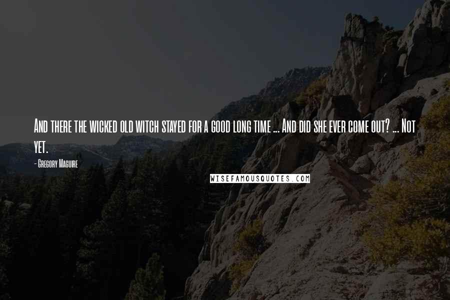 Gregory Maguire Quotes: And there the wicked old witch stayed for a good long time ... And did she ever come out? ... Not yet.