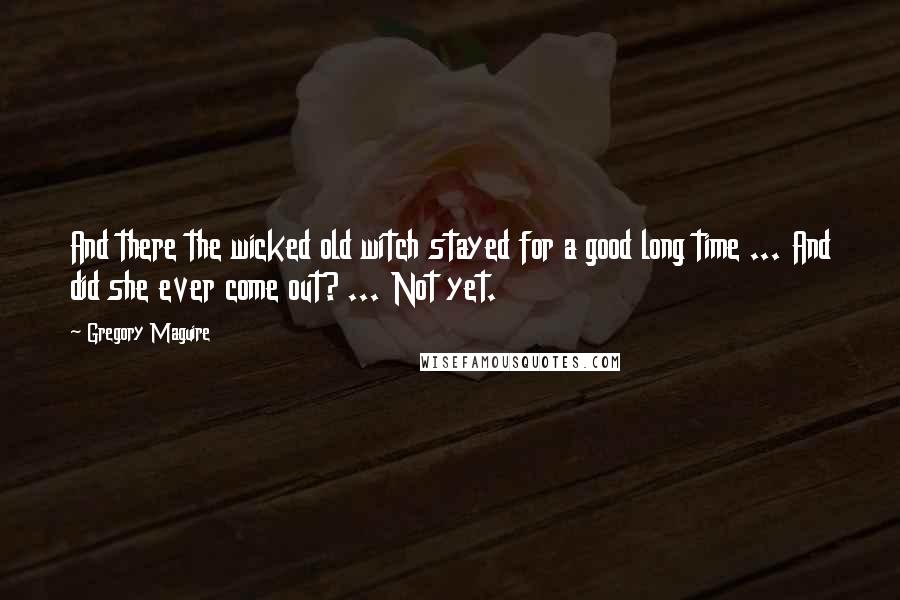 Gregory Maguire Quotes: And there the wicked old witch stayed for a good long time ... And did she ever come out? ... Not yet.