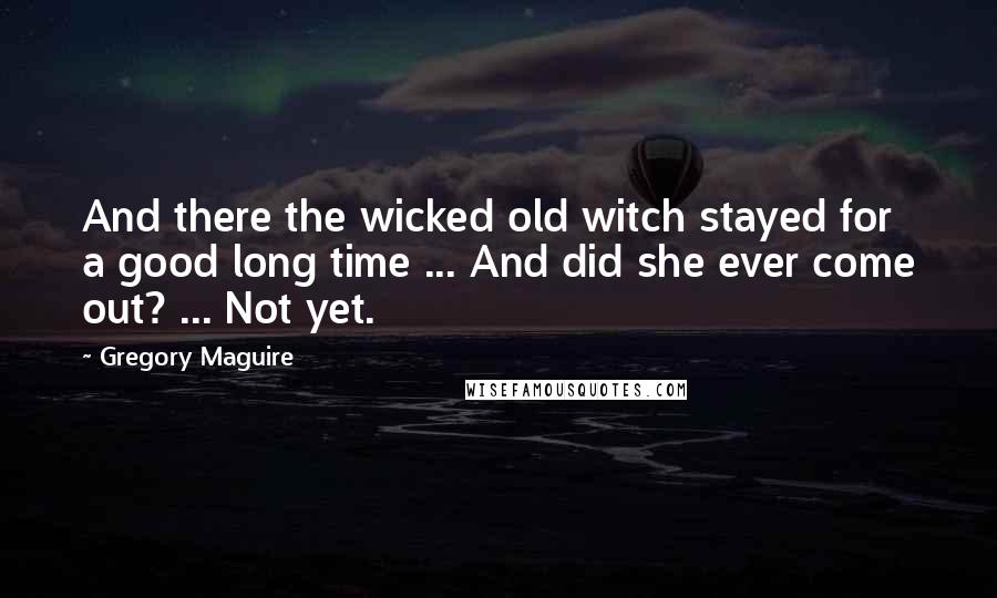 Gregory Maguire Quotes: And there the wicked old witch stayed for a good long time ... And did she ever come out? ... Not yet.