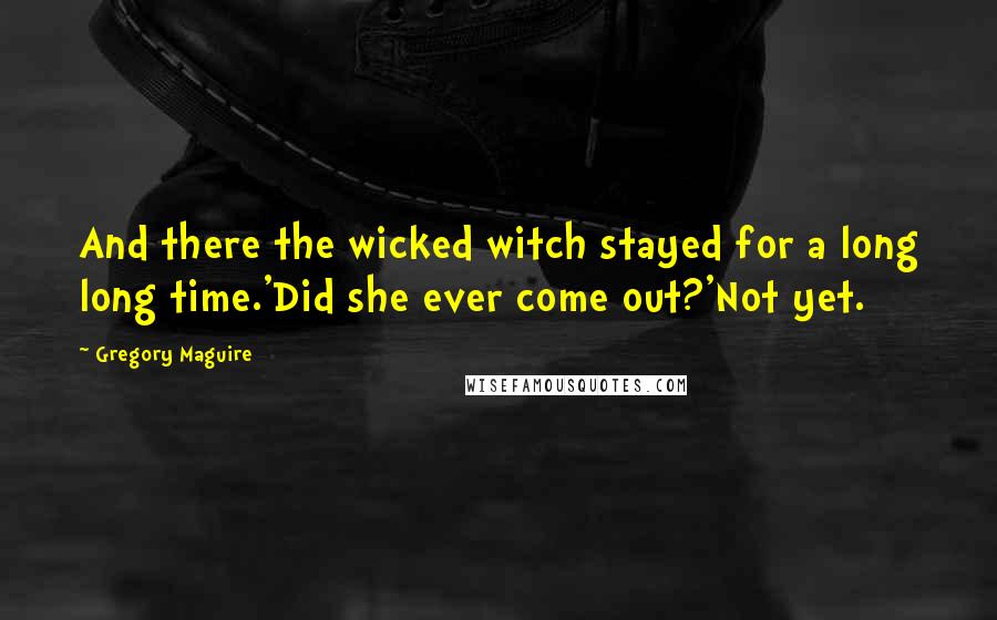 Gregory Maguire Quotes: And there the wicked witch stayed for a long long time.'Did she ever come out?'Not yet.