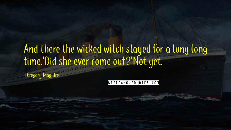 Gregory Maguire Quotes: And there the wicked witch stayed for a long long time.'Did she ever come out?'Not yet.
