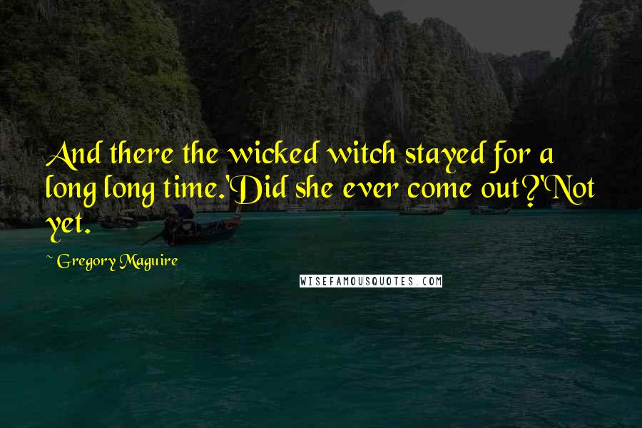 Gregory Maguire Quotes: And there the wicked witch stayed for a long long time.'Did she ever come out?'Not yet.