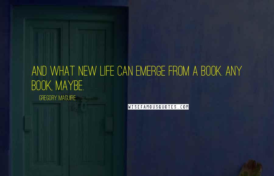 Gregory Maguire Quotes: And what new life can emerge from a book. Any book, maybe.