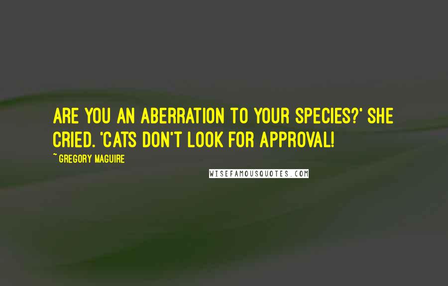 Gregory Maguire Quotes: Are you an aberration to your species?' she cried. 'Cats don't look for approval!