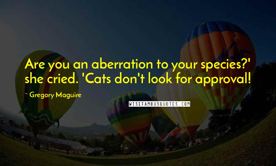 Gregory Maguire Quotes: Are you an aberration to your species?' she cried. 'Cats don't look for approval!