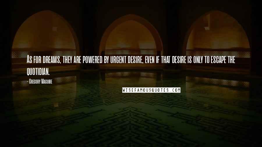 Gregory Maguire Quotes: As for dreams, they are powered by urgent desire, even if that desire is only to escape the quotidian.