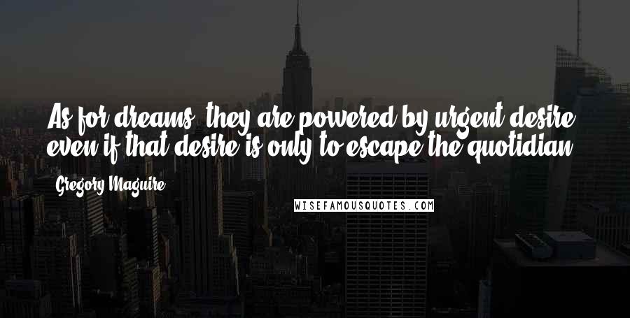 Gregory Maguire Quotes: As for dreams, they are powered by urgent desire, even if that desire is only to escape the quotidian.