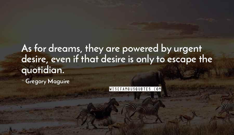 Gregory Maguire Quotes: As for dreams, they are powered by urgent desire, even if that desire is only to escape the quotidian.