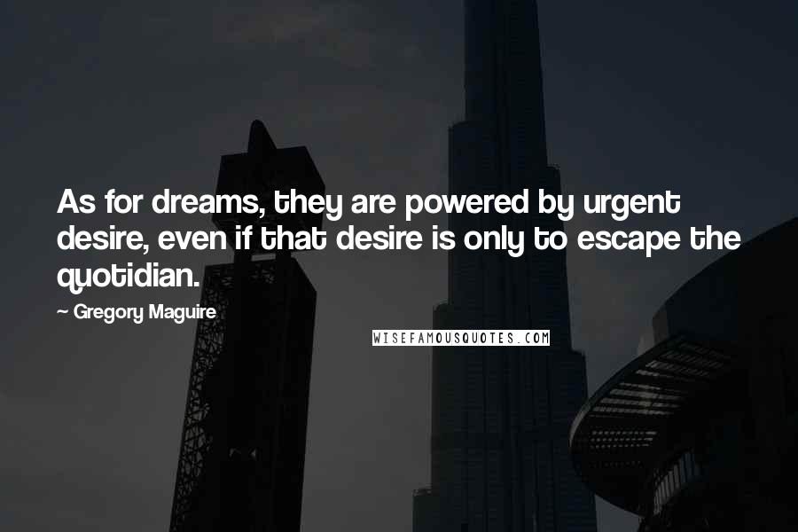 Gregory Maguire Quotes: As for dreams, they are powered by urgent desire, even if that desire is only to escape the quotidian.