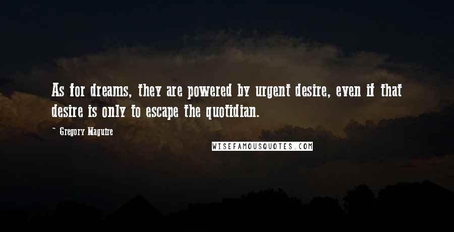 Gregory Maguire Quotes: As for dreams, they are powered by urgent desire, even if that desire is only to escape the quotidian.