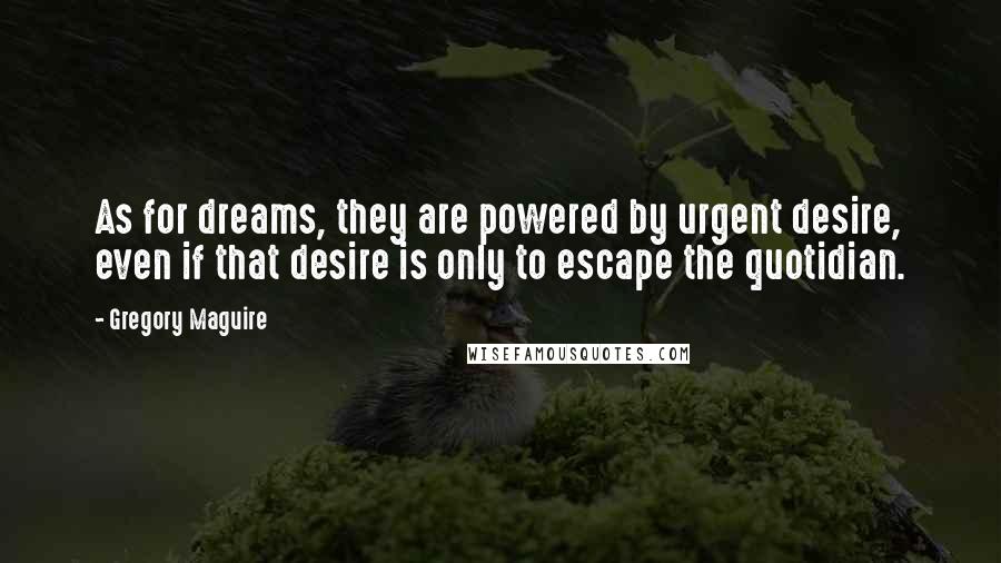 Gregory Maguire Quotes: As for dreams, they are powered by urgent desire, even if that desire is only to escape the quotidian.