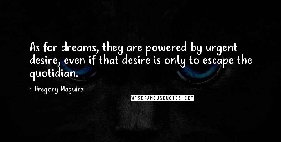 Gregory Maguire Quotes: As for dreams, they are powered by urgent desire, even if that desire is only to escape the quotidian.