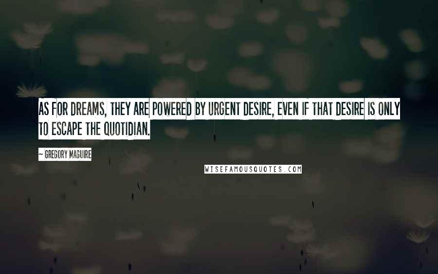 Gregory Maguire Quotes: As for dreams, they are powered by urgent desire, even if that desire is only to escape the quotidian.