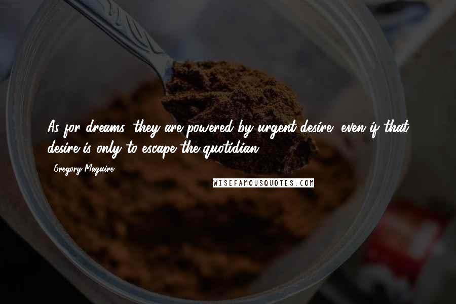 Gregory Maguire Quotes: As for dreams, they are powered by urgent desire, even if that desire is only to escape the quotidian.