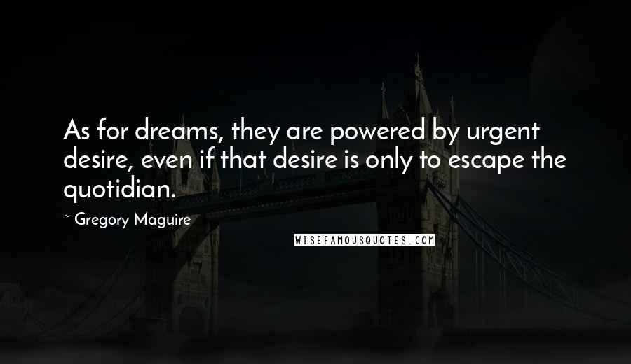Gregory Maguire Quotes: As for dreams, they are powered by urgent desire, even if that desire is only to escape the quotidian.