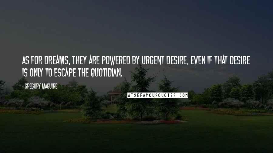 Gregory Maguire Quotes: As for dreams, they are powered by urgent desire, even if that desire is only to escape the quotidian.