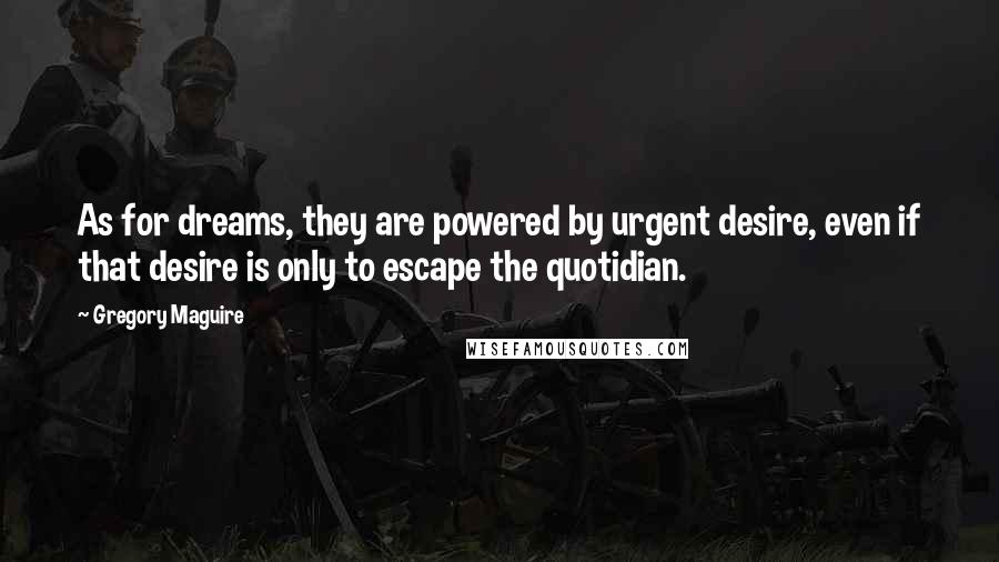 Gregory Maguire Quotes: As for dreams, they are powered by urgent desire, even if that desire is only to escape the quotidian.