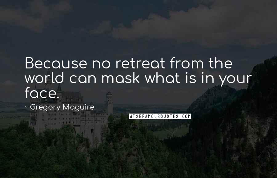 Gregory Maguire Quotes: Because no retreat from the world can mask what is in your face.