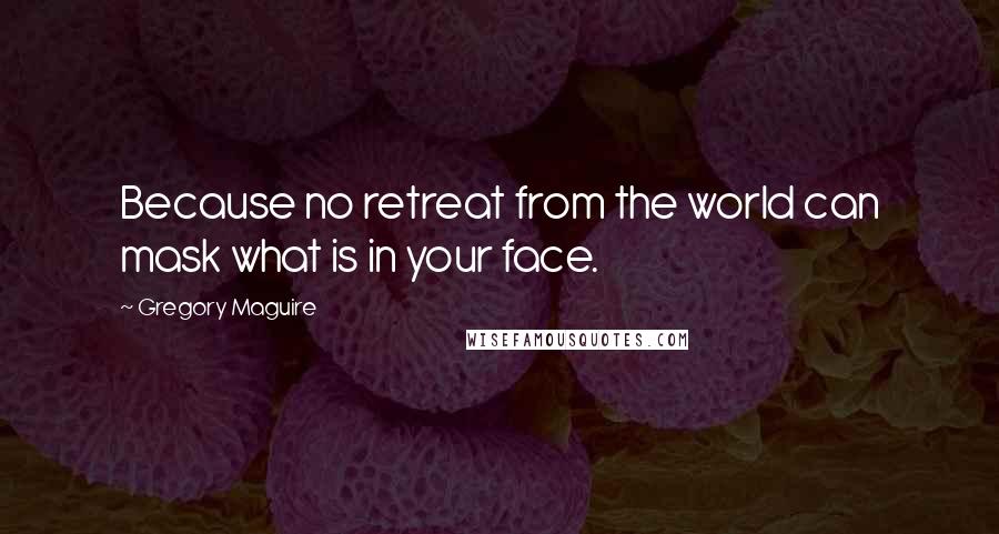 Gregory Maguire Quotes: Because no retreat from the world can mask what is in your face.