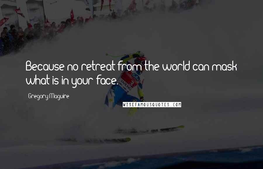 Gregory Maguire Quotes: Because no retreat from the world can mask what is in your face.