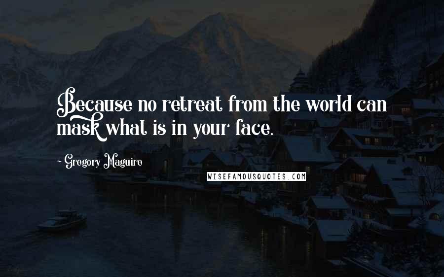 Gregory Maguire Quotes: Because no retreat from the world can mask what is in your face.