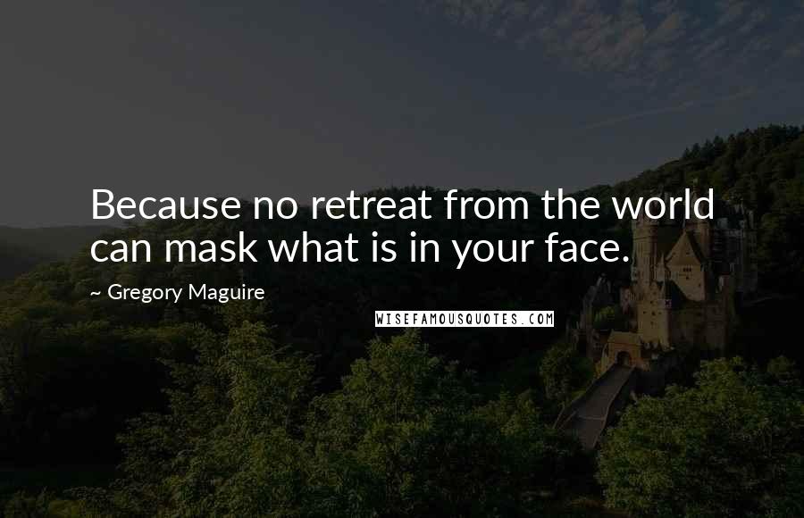 Gregory Maguire Quotes: Because no retreat from the world can mask what is in your face.