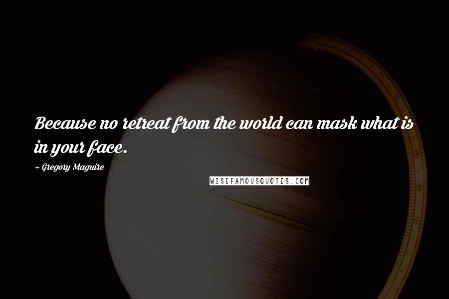 Gregory Maguire Quotes: Because no retreat from the world can mask what is in your face.