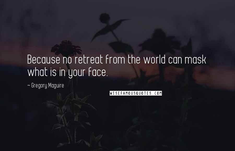 Gregory Maguire Quotes: Because no retreat from the world can mask what is in your face.