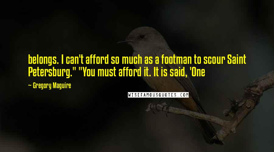 Gregory Maguire Quotes: belongs. I can't afford so much as a footman to scour Saint Petersburg." "You must afford it. It is said, 'One