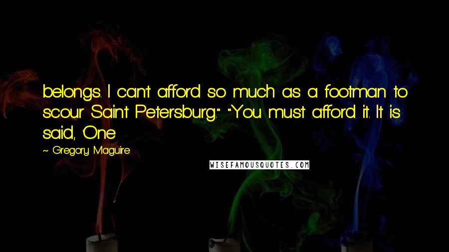 Gregory Maguire Quotes: belongs. I can't afford so much as a footman to scour Saint Petersburg." "You must afford it. It is said, 'One