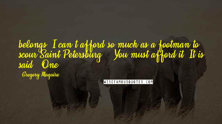 Gregory Maguire Quotes: belongs. I can't afford so much as a footman to scour Saint Petersburg." "You must afford it. It is said, 'One
