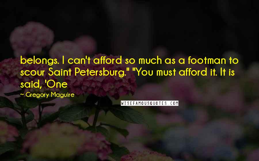 Gregory Maguire Quotes: belongs. I can't afford so much as a footman to scour Saint Petersburg." "You must afford it. It is said, 'One