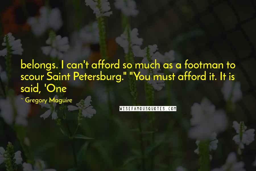 Gregory Maguire Quotes: belongs. I can't afford so much as a footman to scour Saint Petersburg." "You must afford it. It is said, 'One