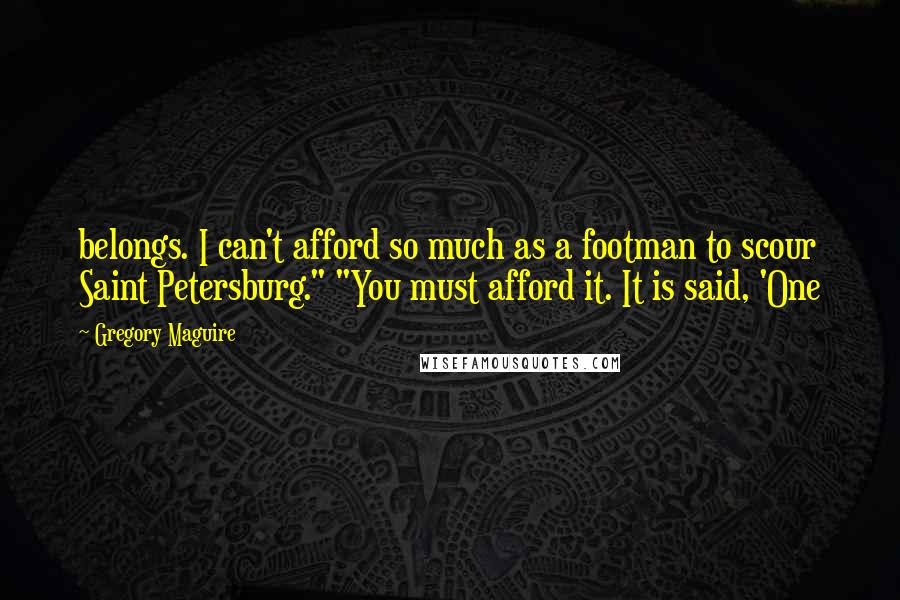 Gregory Maguire Quotes: belongs. I can't afford so much as a footman to scour Saint Petersburg." "You must afford it. It is said, 'One