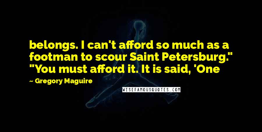 Gregory Maguire Quotes: belongs. I can't afford so much as a footman to scour Saint Petersburg." "You must afford it. It is said, 'One