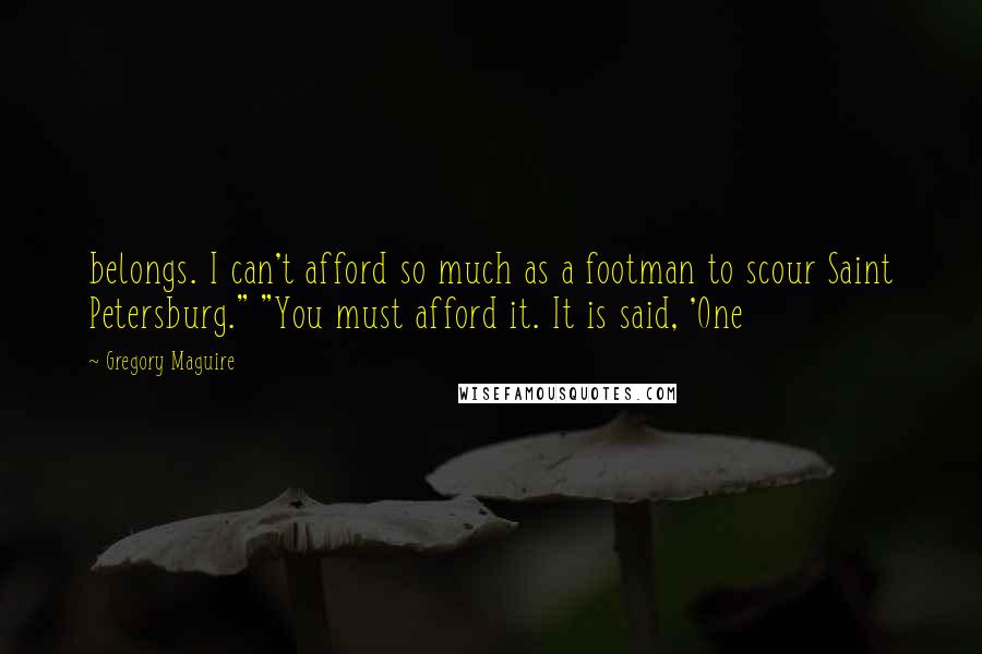 Gregory Maguire Quotes: belongs. I can't afford so much as a footman to scour Saint Petersburg." "You must afford it. It is said, 'One