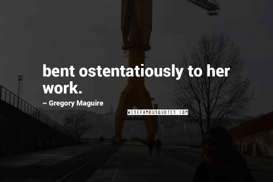 Gregory Maguire Quotes: bent ostentatiously to her work.
