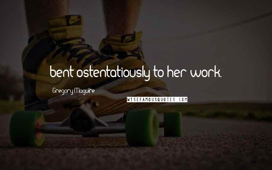 Gregory Maguire Quotes: bent ostentatiously to her work.