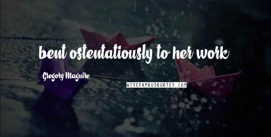 Gregory Maguire Quotes: bent ostentatiously to her work.
