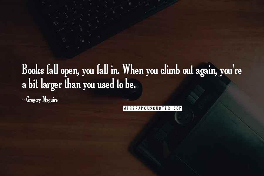 Gregory Maguire Quotes: Books fall open, you fall in. When you climb out again, you're a bit larger than you used to be.