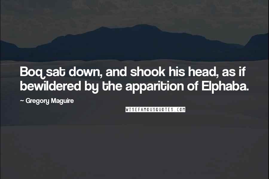 Gregory Maguire Quotes: Boq sat down, and shook his head, as if bewildered by the apparition of Elphaba.