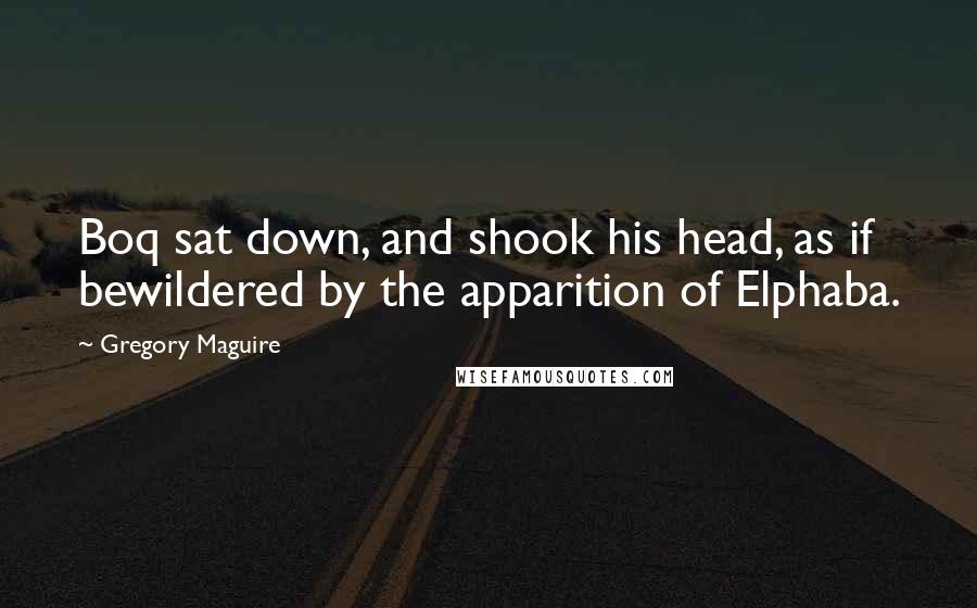 Gregory Maguire Quotes: Boq sat down, and shook his head, as if bewildered by the apparition of Elphaba.