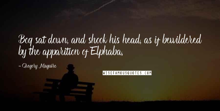 Gregory Maguire Quotes: Boq sat down, and shook his head, as if bewildered by the apparition of Elphaba.