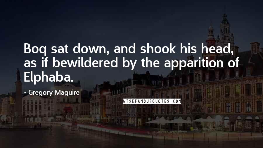 Gregory Maguire Quotes: Boq sat down, and shook his head, as if bewildered by the apparition of Elphaba.