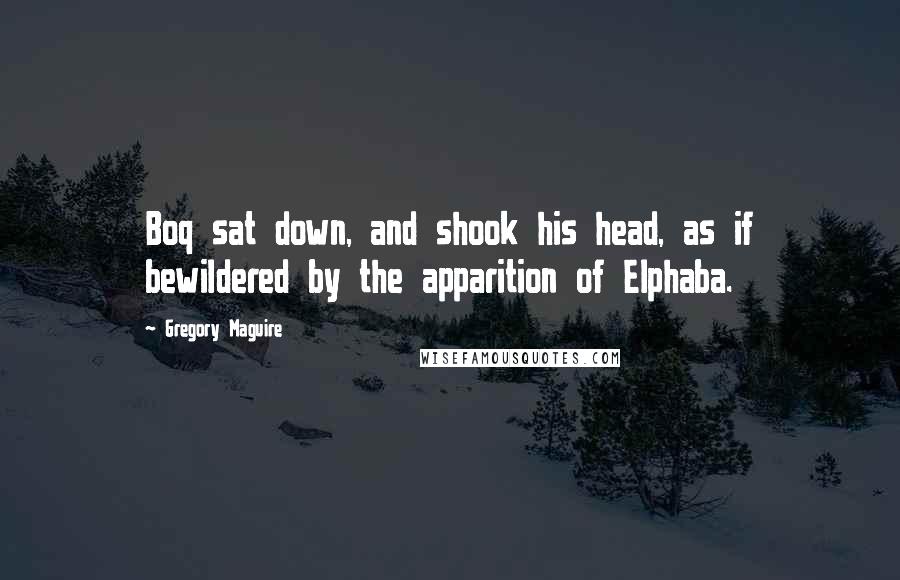 Gregory Maguire Quotes: Boq sat down, and shook his head, as if bewildered by the apparition of Elphaba.