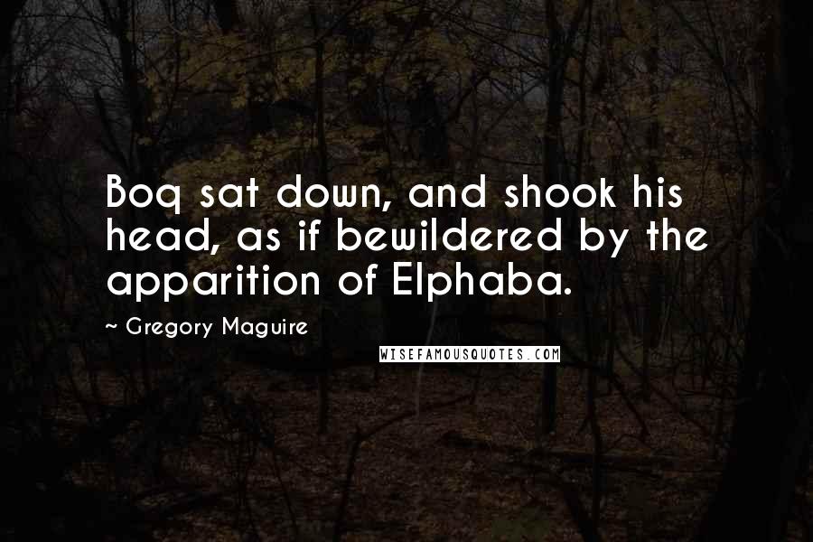 Gregory Maguire Quotes: Boq sat down, and shook his head, as if bewildered by the apparition of Elphaba.